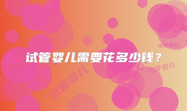 试管婴儿需要花多少钱？