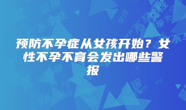 预防不孕症从女孩开始?女性不孕不育会发出哪些警报