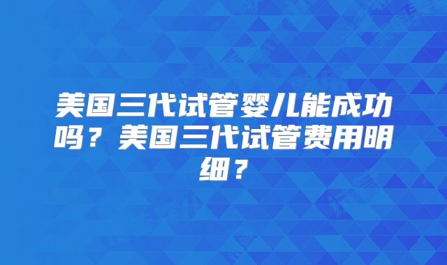 美国三代试管婴儿能成功吗？美国三代试管费用明细？