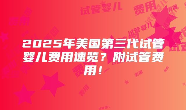 2025年美国第三代试管婴儿费用速览？附试管费用！
