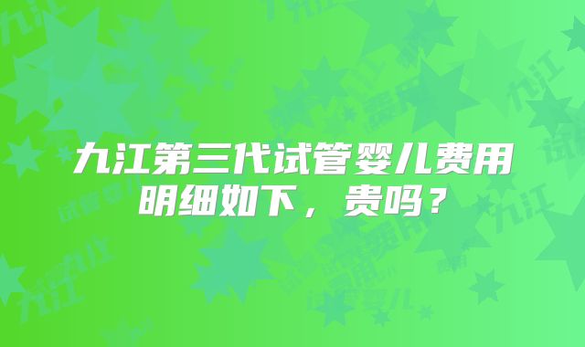 九江第三代试管婴儿费用明细如下,贵吗?