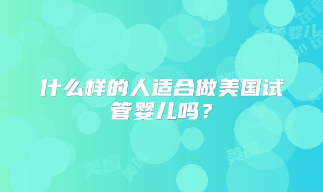 什么样的人适合做美国试管婴儿吗？