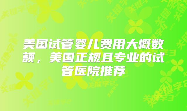 美国试管婴儿费用大概数额,美国正规且专业的试管医院推荐