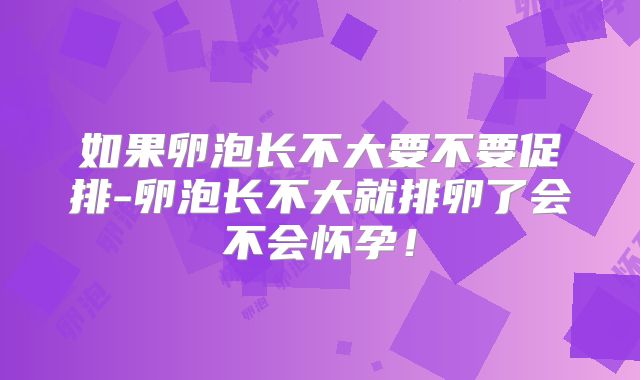 如果卵泡长不大要不要促排-卵泡长不大就排卵了会不会怀孕！