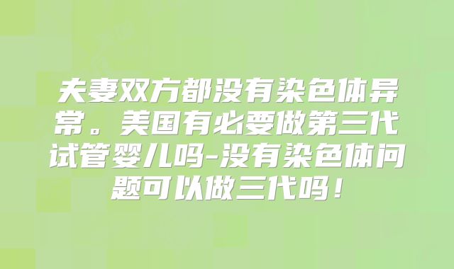 夫妻双方都没有染色体异常。美国有必要做第三代试管婴儿吗-没有染色体问题可以做三代吗！