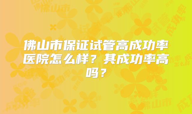 佛山市保证试管高成功率医院怎么样？其成功率高吗？