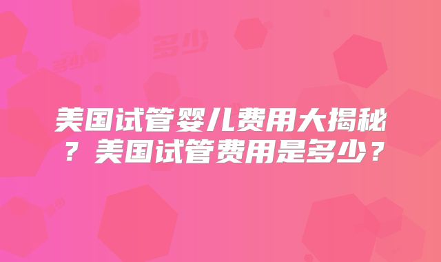 美国试管婴儿费用大揭秘？美国试管费用是多少？