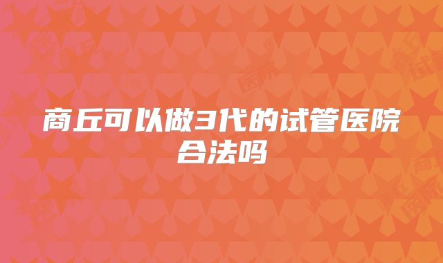 商丘可以做3代的试管医院合法吗
