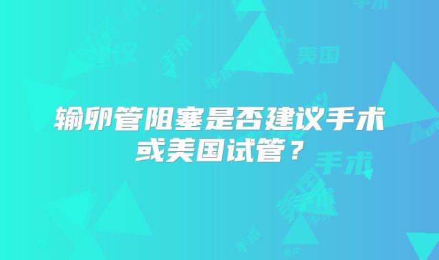 输卵管阻塞是否建议手术或美国试管?