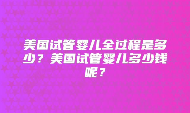 美国试管婴儿全过程是多少？美国试管婴儿多少钱呢？