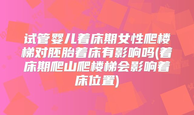 试管婴儿着床期女性爬楼梯对胚胎着床有影响吗(着床期爬山爬楼梯会影响着床位置)