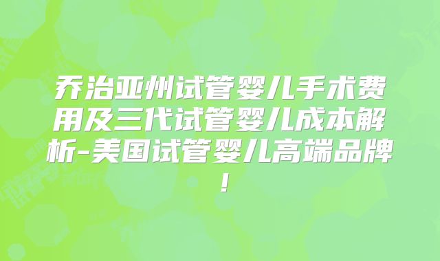 乔治亚州试管婴儿手术费用及三代试管婴儿成本解析-美国试管婴儿高端品牌！