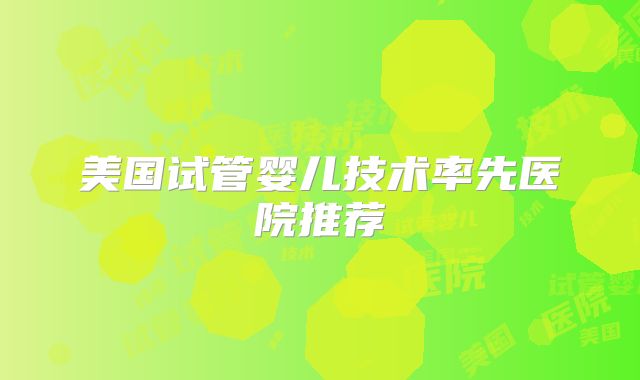 美国试管婴儿技术率先医院推荐