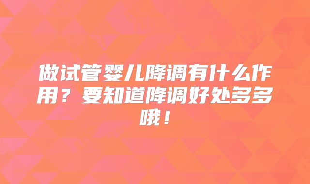 做试管婴儿降调有什么作用?要知道降调好处多多哦!