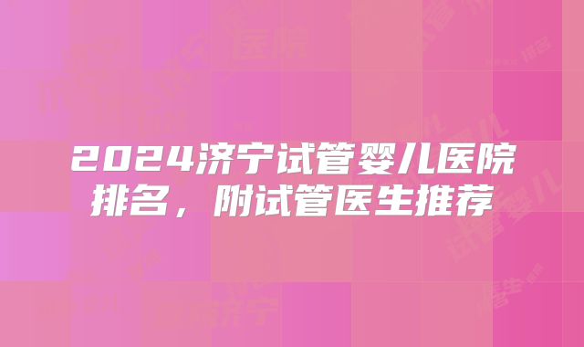 2024济宁试管婴儿医院排名,附试管医生推荐