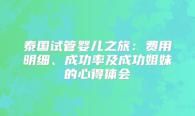 泰国试管婴儿之旅：费用明细、成功率及成功姐妹的心得体会