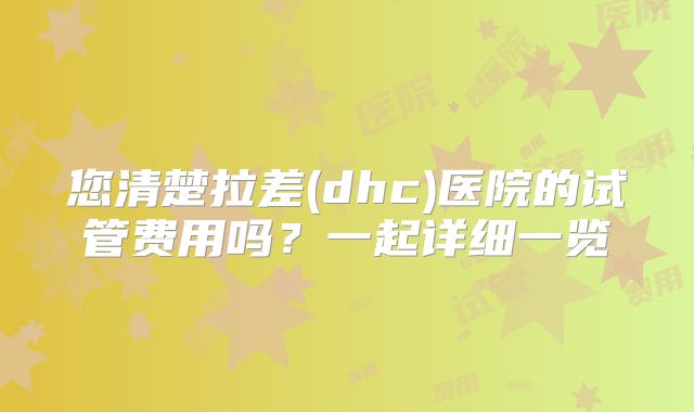 您清楚拉差(dhc)医院的试管费用吗？一起详细一览