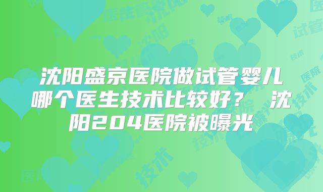 沈阳盛京医院做试管婴儿哪个医生技术比较好？ 沈阳204医院被曝光
