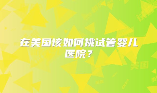 在美国该如何挑试管婴儿医院？