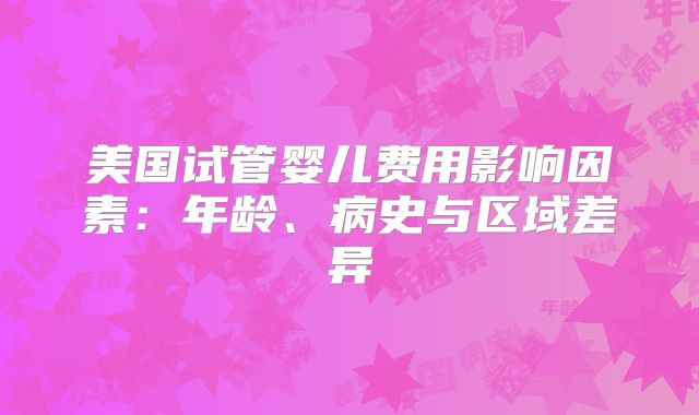 美国试管婴儿费用影响因素：年龄、病史与区域差异