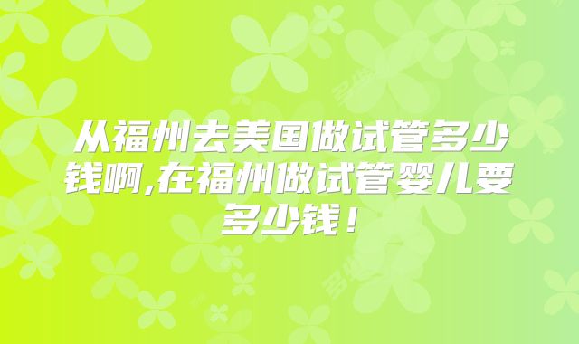 从福州去美国做试管多少钱啊,在福州做试管婴儿要多少钱！
