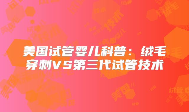 美国试管婴儿科普：绒毛穿刺VS第三代试管技术