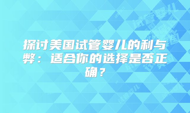 探讨美国试管婴儿的利与弊：适合你的选择是否正确？