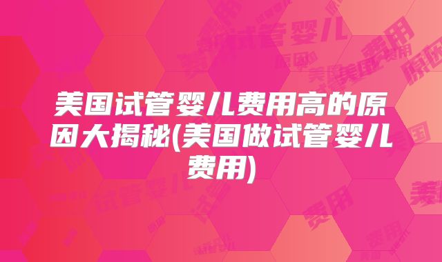 美国试管婴儿费用高的原因大揭秘(美国做试管婴儿费用)