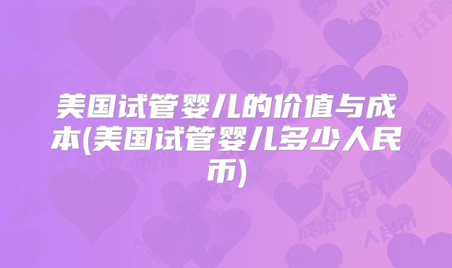 美国试管婴儿的价值与成本(美国试管婴儿多少人民币)