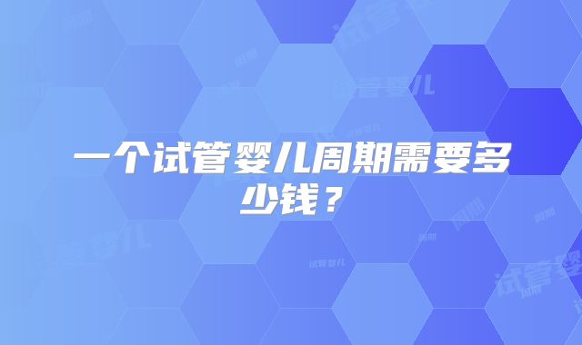 一个试管婴儿周期需要多少钱？