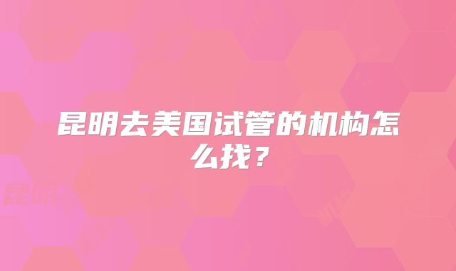 昆明去美国试管的机构怎么找？