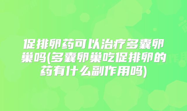 促排卵药可以治疗多囊卵巢吗(多囊卵巢吃促排卵的药有什么副作用吗)