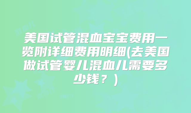 美国试管混血宝宝费用一览附详细费用明细(去美国做试管婴儿混血儿需要多少钱？)