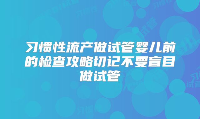 习惯性流产做试管婴儿前的检查攻略切记不要盲目做试管