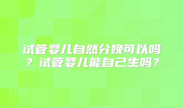 试管婴儿自然分娩可以吗?试管婴儿能自己生吗?