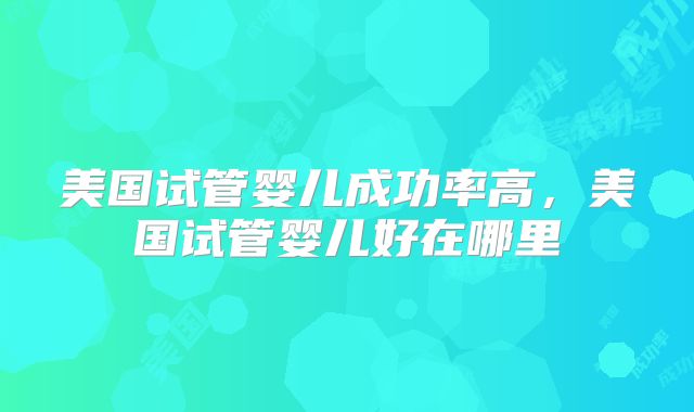 美国试管婴儿成功率高,美国试管婴儿好在哪里