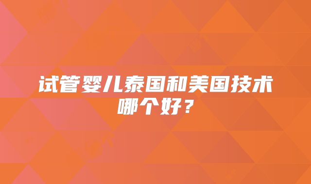 试管婴儿泰国和美国技术哪个好？