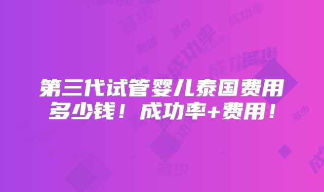 第三代试管婴儿泰国费用多少钱！成功率+费用！