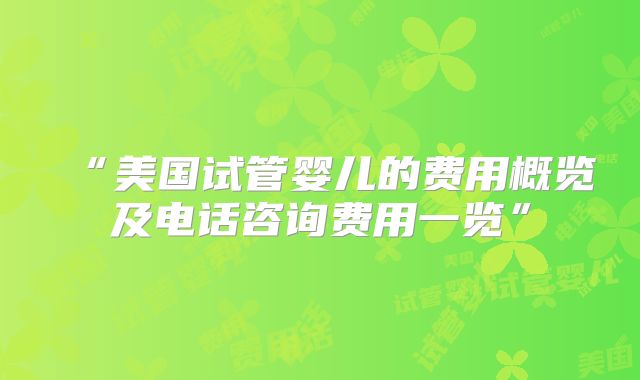 “美国试管婴儿的费用概览及电话咨询费用一览”