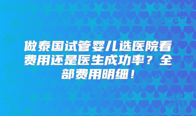 做泰国试管婴儿选医院看费用还是医生成功率?全部费用明细!