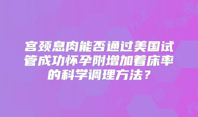 宫颈息肉能否通过美国试管成功怀孕附增加着床率的科学调理方法？