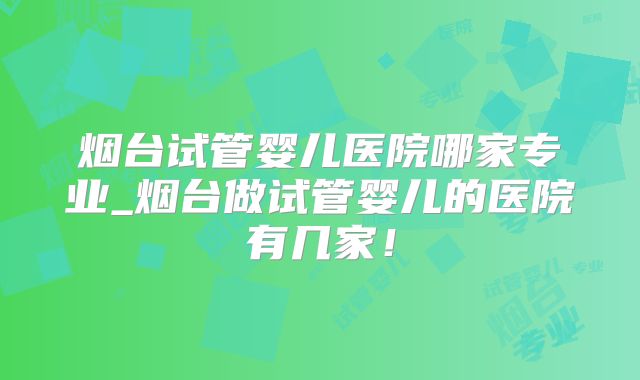 烟台试管婴儿医院哪家专业_烟台做试管婴儿的医院有几家！