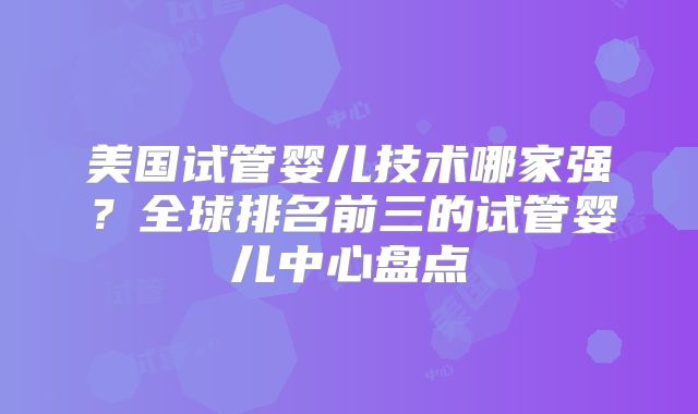 美国试管婴儿技术哪家强？全球排名前三的试管婴儿中心盘点