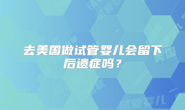 去美国做试管婴儿会留下后遗症吗？