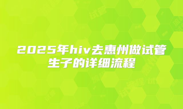 2025年hiv去惠州做试管生子的详细流程