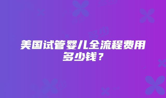 美国试管婴儿全流程费用多少钱？