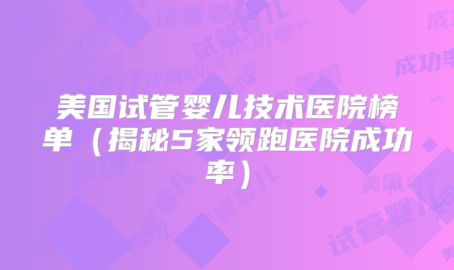 美国试管婴儿技术医院榜单（揭秘5家领跑医院成功率）