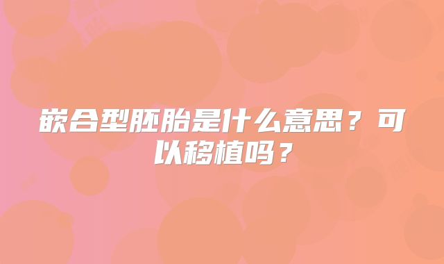 嵌合型胚胎是什么意思？可以移植吗？
