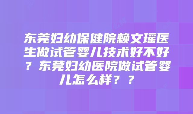 东莞妇幼保健院赖文瑶医生做试管婴儿技术好不好？东莞妇幼医院做试管婴儿怎么样？？