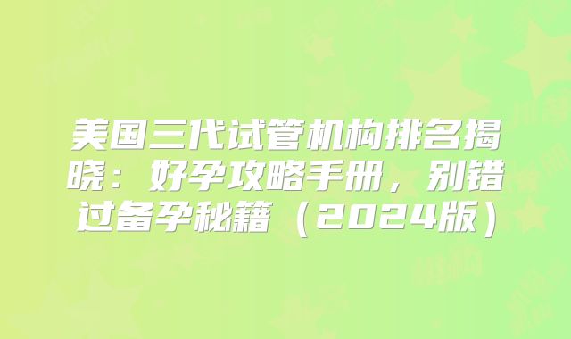 美国三代试管机构排名揭晓：好孕攻略手册，别错过备孕秘籍（2024版）